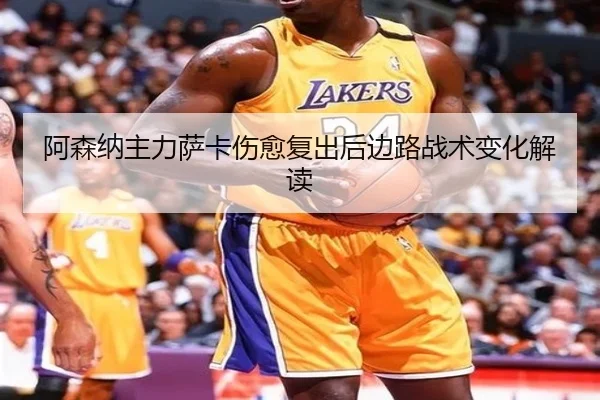 阿森纳主力萨卡伤愈复出后边路战术变化解读（ruifeng）